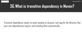 What is transitive dependency in Maven?36.
Transitive dependency means to avoid needing to discover and specify the libraries that
your own dependencies require, and including them automatically.
www.edureka.co
 