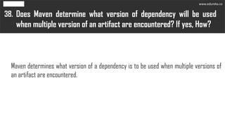 Does Maven determine what version of dependency will be used
when multiple version of an artifact are encountered? If yes, How?
38.
Maven determines what version of a dependency is to be used when multiple versions of
an artifact are encountered.
www.edureka.co
 