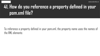 How do you reference a property defined in your
pom.xml file?
41.
To reference a property defined in your pom.xml, the property name uses the names of
the XML elements
www.edureka.co
 