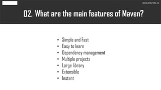What are the main features of Maven?02.
• Simple and Fast
• Easy to learn
• Dependency management
• Multiple projects
• Large library
• Extensible
• Instant
www.edureka.co
 