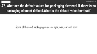 What are the default values for packaging element? If there is no
packaging element defined,What is the default value for that?
42.
Some of the valid packaging values are jar, war, ear and pom.
www.edureka.co
 