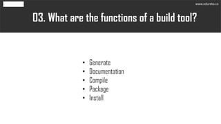 What are the functions of a build tool?03.
• Generate
• Documentation
• Compile
• Package
• Install
www.edureka.co
 