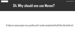 Why should one use Maven?04.
It helps to setup project very quickly and it avoids complicated build files like build.xml.
www.edureka.co
 