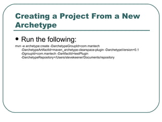 Creating a Project From a New Archetype Run the following: mvn -e archetype:create -DarchetypeGroupId=com.mantech -DarchetypeArtifactId=maven_archetype-clearspace-plugin -DarchetypeVersion=0.1 -DgroupId=com.mantech -DartifactId=testPlugin -DarchetypeRepository=/Users/stevekeener/Documents/repository 