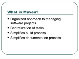 What is Maven? Organized approach to managing software projects Centralization of tasks Simplifies build process Simplifies documentation process 