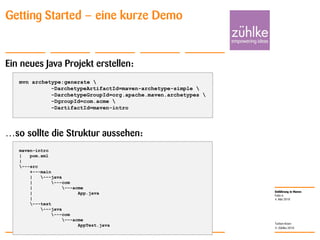 Einführung in Maven
© Zühlke 2010
4. Mai 2010
Torben Knerr
Folie 6
Getting Started – eine kurze Demo
Ein neues Java Projekt erstellen:
…so sollte die Struktur aussehen:
mvn archetype:generate 
-DarchetypeArtifactId=maven-archetype-simple 
-DarchetypeGroupId=org.apache.maven.archetypes 
-DgroupId=com.acme 
-DartifactId=maven-intro
maven-intro
| pom.xml
|
---src
+---main
| ---java
| ---com
| ---acme
| App.java
|
---test
---java
---com
---acme
AppTest.java
 