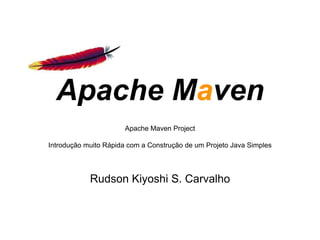 Apache Maven Project
Introdução muito Rápida com a Construção de um Projeto Java Simples
Apache Maven
Rudson Kiyoshi S. Carvalho
 