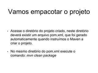 Vamos empacotar o projeto
• Acesse o diretório do projeto criado, neste diretório
deverá existir um arquivo pom.xml, que foi gerado
automaticamente quando instruímos o Maven a
criar o projeto.
• No mesmo diretório do pom.xml execute o
comando: mvn clean package
 