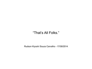 Rudson Kiyoshi Souza Carvalho - 17/08/2014
“That’s All Folks.”
 