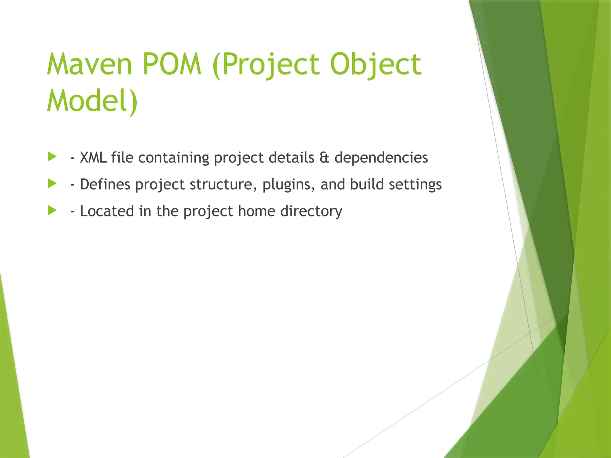 Maven POM (Project Object
Model)
 - XML file containing project details & dependencies
 - Defines project structure, plugins, and build settings
 - Located in the project home directory
 