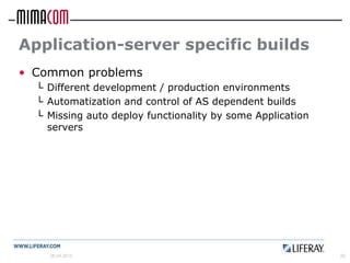 Application-server specific builds
• Common problems
  └ Different development / production environments
  └ Automatization and control of AS dependent builds
  └ Missing auto deploy functionality by some Application
    servers




    26.04.2012                                              20
 