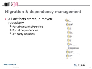 Migration & dependency management
• All artifacts stored in maven
  repository
   └ Portal-web/impl/service
   └ Portal dependencies
   └ 3rd party libraries




     26.04.2012                     22
 