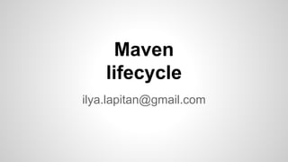 Maven
lifecycle
ilya.lapitan@gmail.com
 