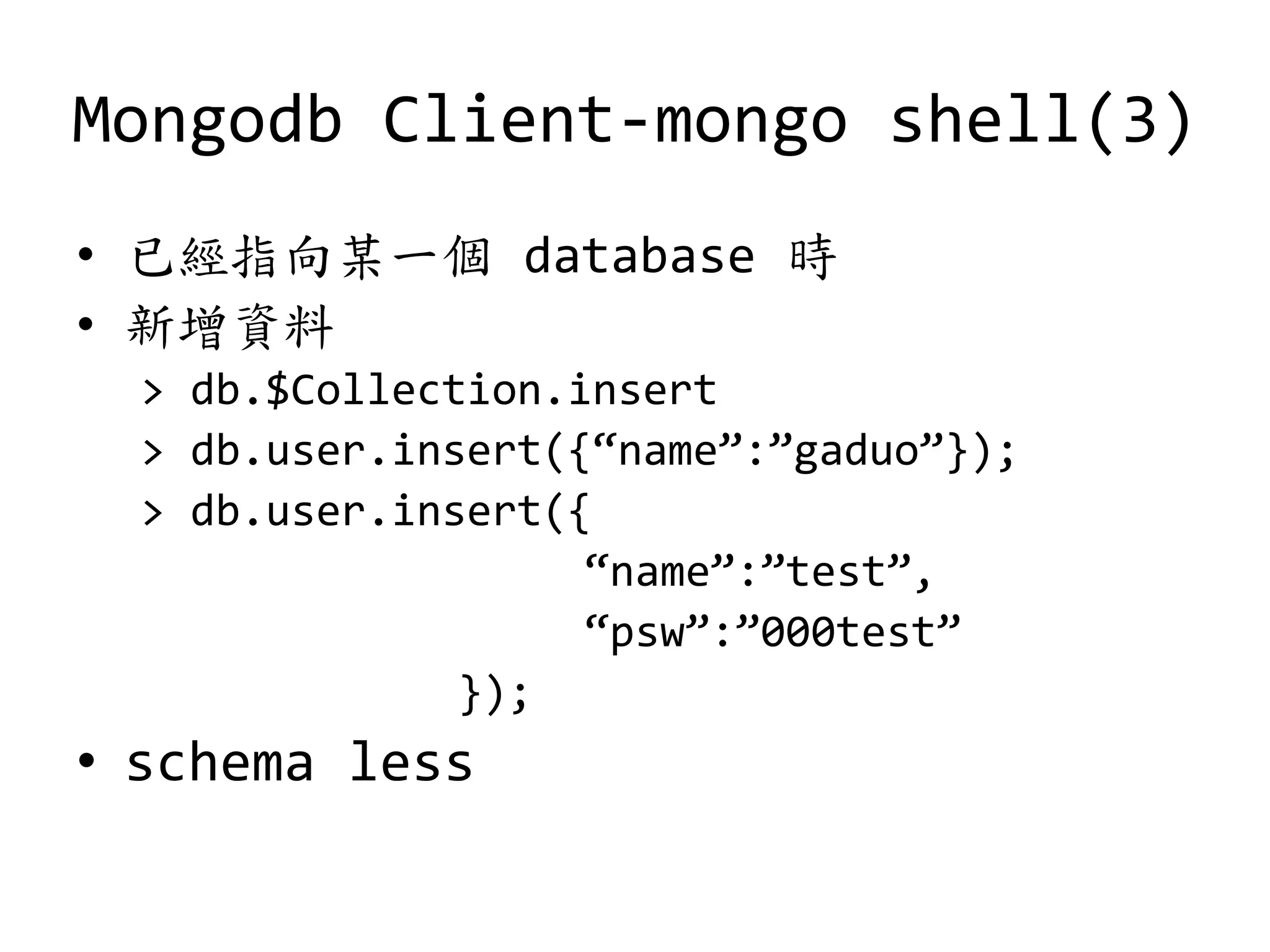 Mongodb Client-mongo shell(3)
• 已經指向某一個 database 時
• 新增資料
> db.$Collection.insert
> db.user.insert({“name”:”gaduo”});
> db.user.insert({
“name”:”test”,
“psw”:”000test”
});
• schema less
 