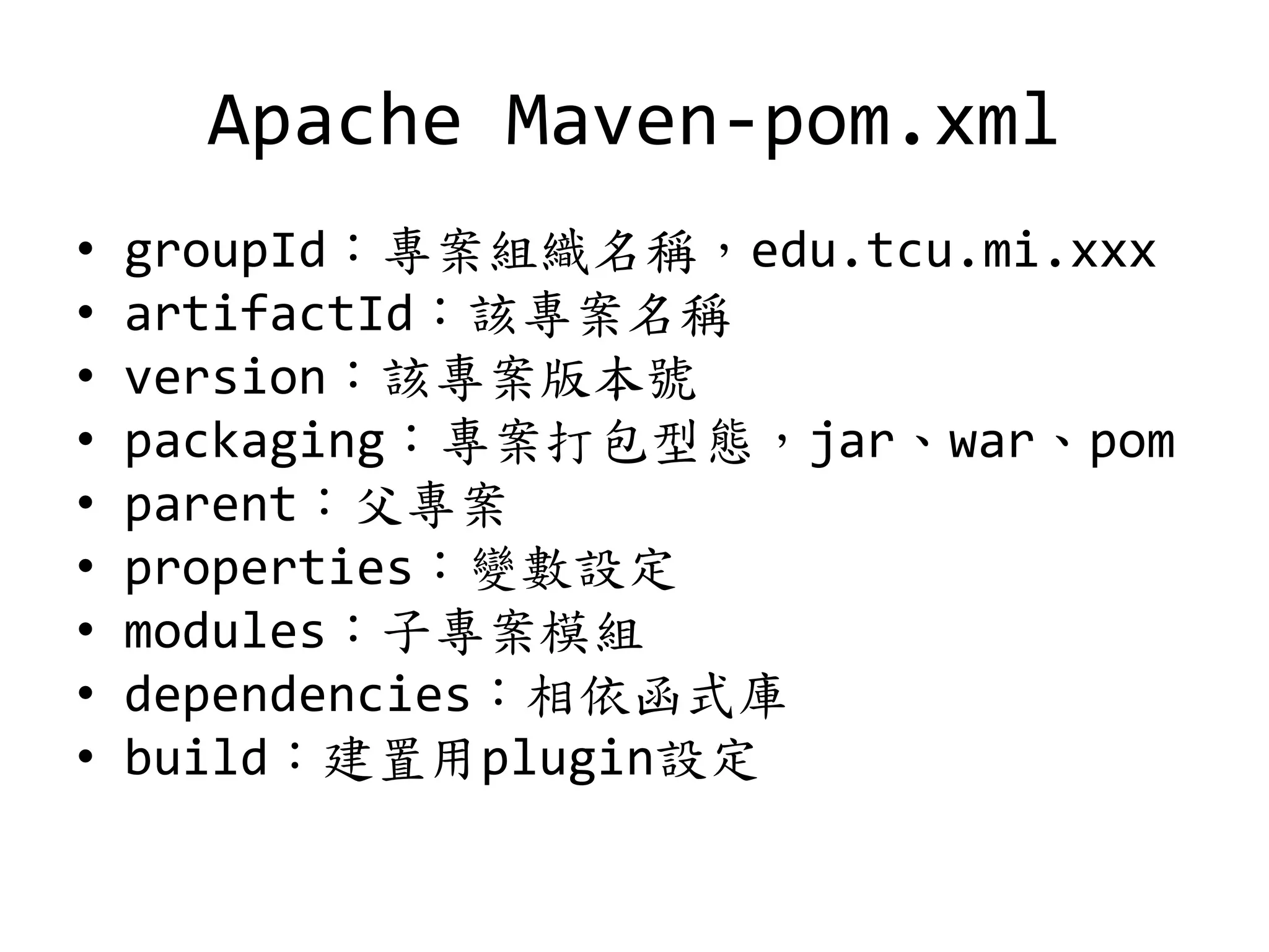 Apache Maven-pom.xml
• groupId：專案組織名稱，edu.tcu.mi.xxx
• artifactId：該專案名稱
• version：該專案版本號
• packaging：專案打包型態，jar、war、pom
• parent：父專案
• properties：變數設定
• modules：子專案模組
• dependencies：相依函式庫
• build：建置用plugin設定
 