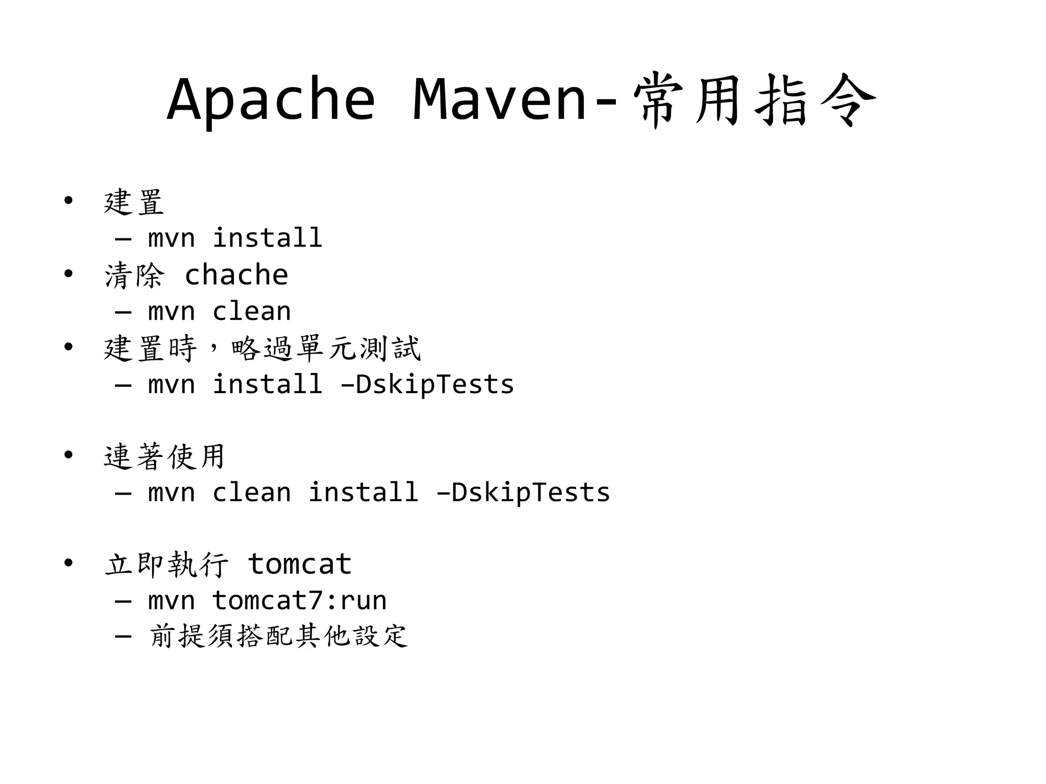Apache Maven-常用指令
• 建置
– mvn install
• 清除 chache
– mvn clean
• 建置時，略過單元測試
– mvn install –DskipTests
• 連著使用
– mvn clean install –DskipTests
• 立即執行 tomcat
– mvn tomcat7:run
– 前提須搭配其他設定
 
