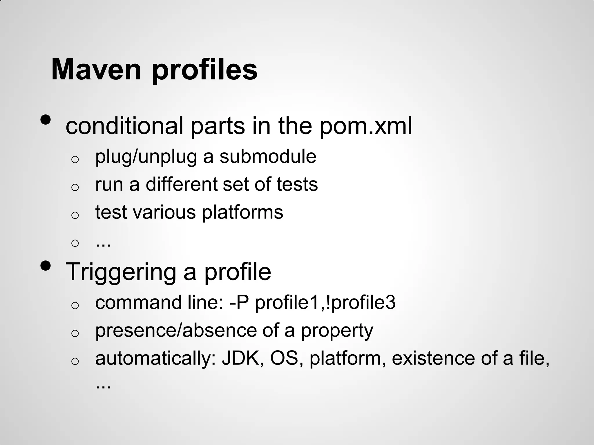 Multimodule builds
• call sub-projects in parent folder
<packaging>pom</packaging>
<modules>
<module>core</module>
<module>web-client</module>
</modules>
• pom inheritance in sub-projects
<parent>
<groupId>...
<artifactId>...
<version>...
</parent>
• Computing the actual pom
mvn help:effective-pom
 
