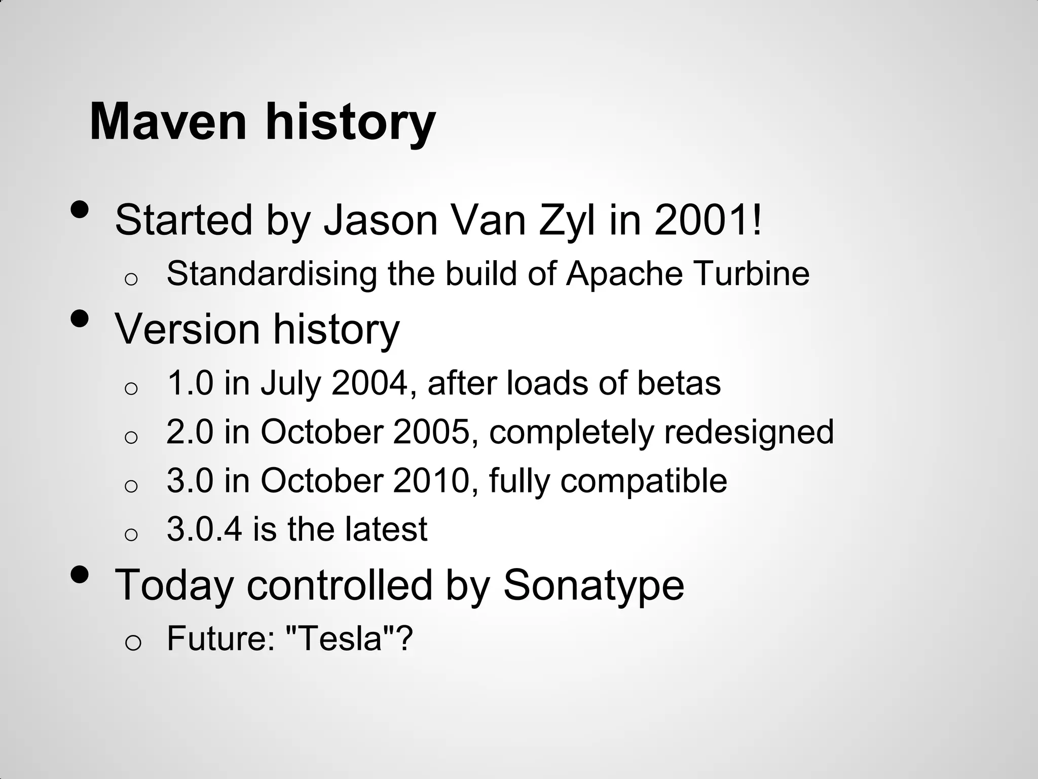 Apache Maven history
• Started by Jason Van Zyl in 2001
o Standardising the build of Apache Turbine
• Version history
o 1.0 in Jul-2004, after loads of betas
o 2.0 in Oct-2005, completely redesigned
o 3.0 in Oct-2010, fully compatible
o 3.5.0 is the latest, released Apr-2017
• Previsouly somewhat controlled by Sonatype
• Strong and stable!
 