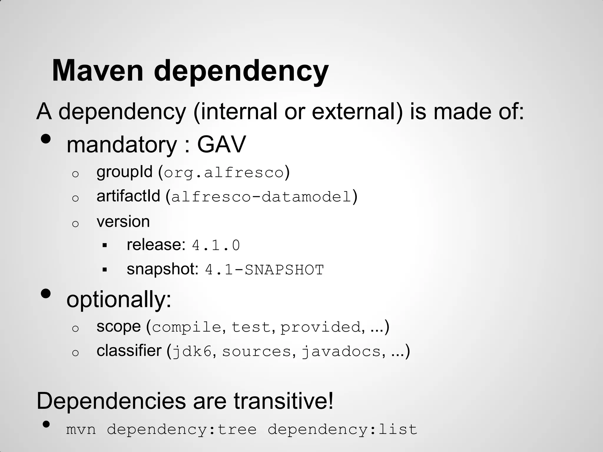 Maven conventions
• tree layout
o pom.xml
o src
 main
• java
• resources
 test
• java
• resources
o target
• tests are executed as part of the build
Follow the Maven way!
 