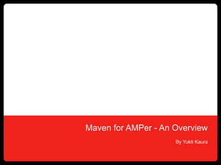 Maven for AMPer - An Overview
                     By Yukti Kaura
 