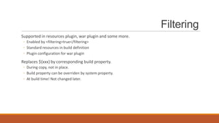 Filtering
Supported in resources plugin, war plugin and some more.
◦ Enabled by <filtering>true</filtering>
◦ Standard resources in build definition
◦ Plugin configuration for war plugin

Replaces ${xxx} by corresponding build property.
◦ During copy, not in place.
◦ Build property can be overriden by system property.
◦ At build time! Not changed later.

 