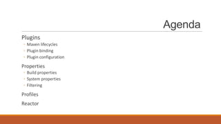 Agenda
Plugins
◦ Maven lifecycles
◦ Plugin binding
◦ Plugin configuration

Properties
◦ Build properties
◦ System properties
◦ Filtering

Profiles
Reactor

 
