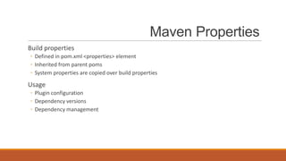 Maven Properties
Build properties
◦ Defined in pom.xml <properties> element
◦ Inherited from parent poms
◦ System properties are copied over build properties

Usage
◦ Plugin configuration
◦ Dependency versions
◦ Dependency management

 