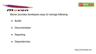 Maven provides developers ways to manage following:
● Builds
● Documentation
● Reporting
● Dependencies
 