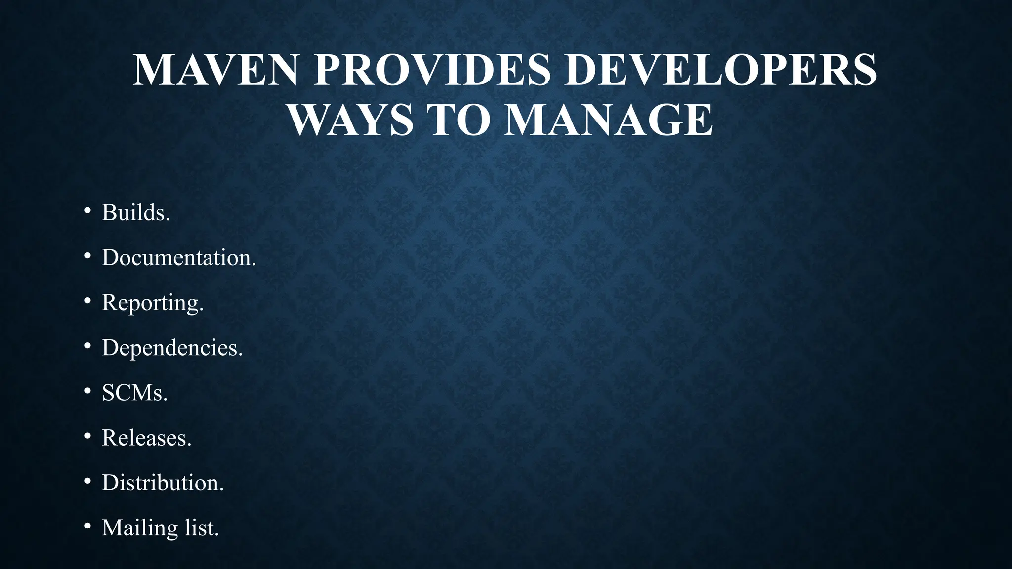 MAVEN PROVIDES DEVELOPERS
WAYS TO MANAGE
• Builds.
• Documentation.
• Reporting.
• Dependencies.
• SCMs.
• Releases.
• Distribution.
• Mailing list.
 