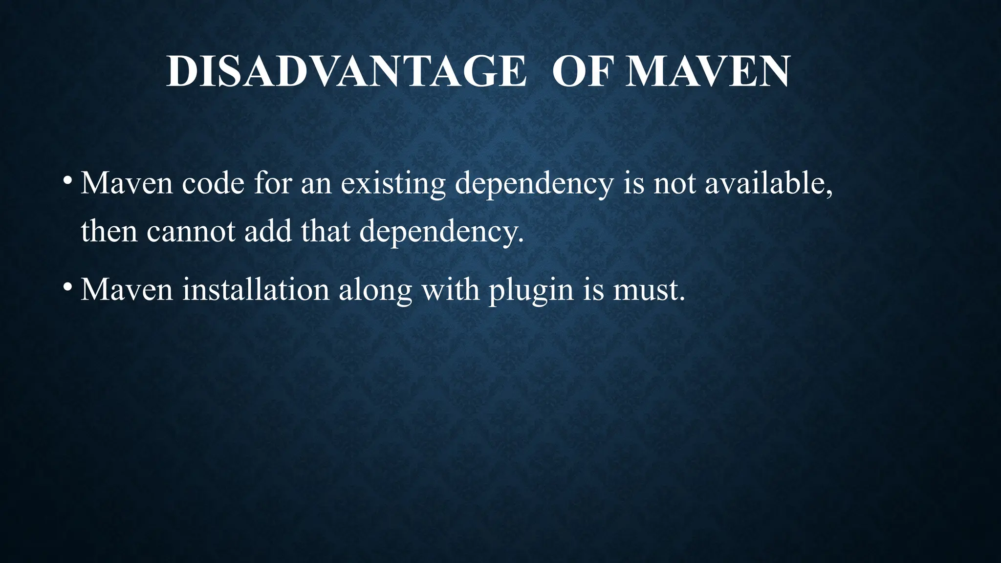 DISADVANTAGE OF MAVEN
• Maven code for an existing dependency is not available,
then cannot add that dependency.
• Maven installation along with plugin is must.
 