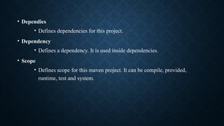 • Dependies
• Defines dependencies for this project.
• Dependency
• Defines a dependency. It is used inside dependencies.
• Scope
• Defines scope for this maven project. It can be compile, provided,
runtime, test and system.
 