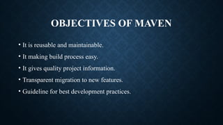 OBJECTIVES OF MAVEN
• It is reusable and maintainable.
• It making build process easy.
• It gives quality project information.
• Transparent migration to new features.
• Guideline for best development practices.
 