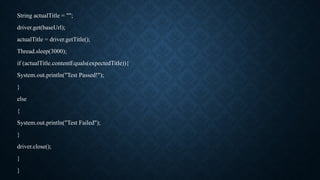 String actualTitle = "";
driver.get(baseUrl);
actualTitle = driver.getTitle();
Thread.sleep(3000);
if (actualTitle.contentEquals(expectedTitle)){
System.out.println("Test Passed!");
}
else
{
System.out.println("Test Failed");
}
driver.close();
}
}
 