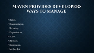 MAVEN PROVIDES DEVELOPERS
WAYS TO MANAGE
• Builds.
• Documentation.
• Reporting.
• Dependencies.
• SCMs.
• Releases.
• Distribution.
• Mailing list.
 