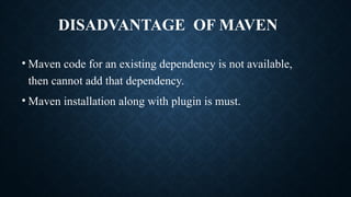 DISADVANTAGE OF MAVEN
• Maven code for an existing dependency is not available,
then cannot add that dependency.
• Maven installation along with plugin is must.
 