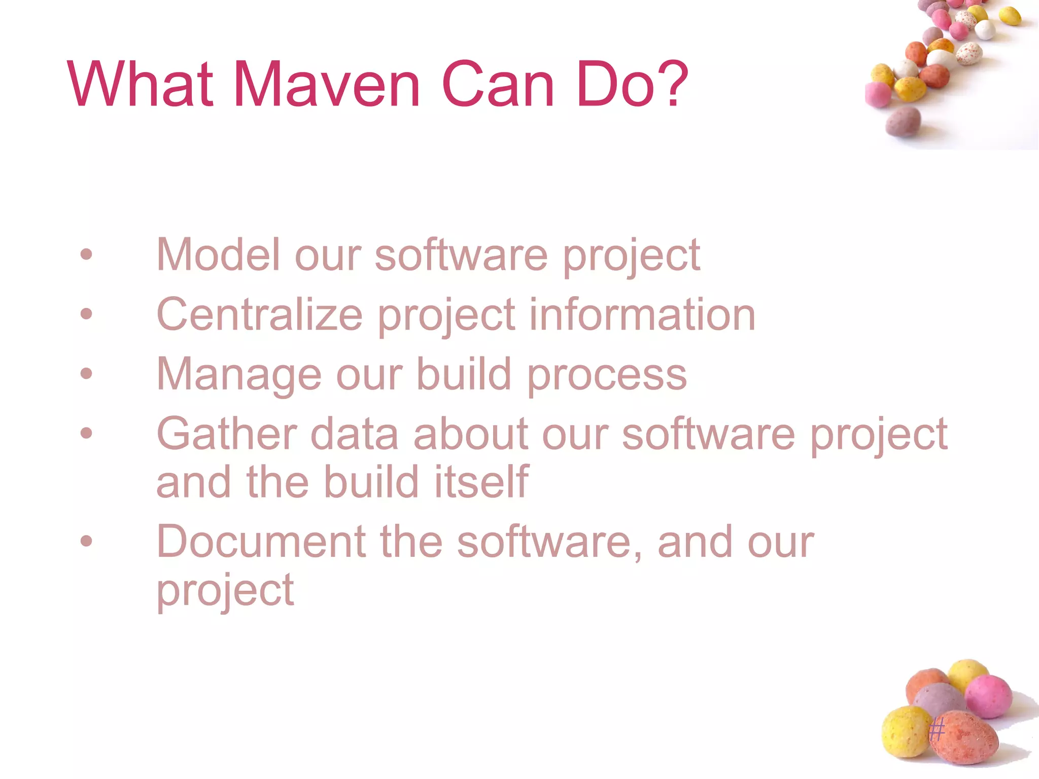 What Maven Can Do? Model our software project Centralize project information Manage our build process Gather data about our software project and the build itself Document the software, and our project 