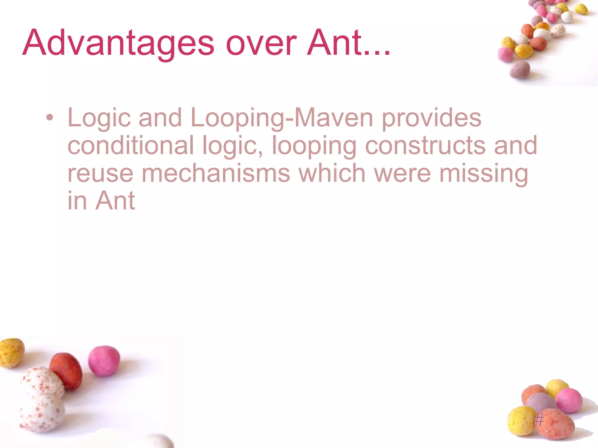 Advantages over Ant... Logic and Looping-Maven provides conditional logic, looping constructs and reuse mechanisms which were missing in Ant 