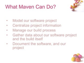 What Maven Can Do? Model our software project Centralize project information Manage our build process Gather data about our software project and the build itself Document the software, and our project 