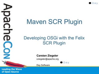 Maven SCR Plugin

Developing OSGi with the Felix
         SCR Plugin

      Carsten Ziegeler
      cziegeler@apache.org

      Day Software
 
