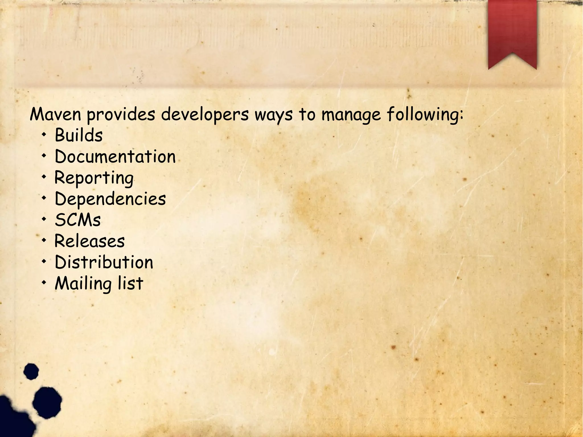 Maven provides developers ways to manage following:
q Builds
q Documentation
q Reporting
q Dependencies
q SCMs
q Releases
q Distribution
q Mailing list
 