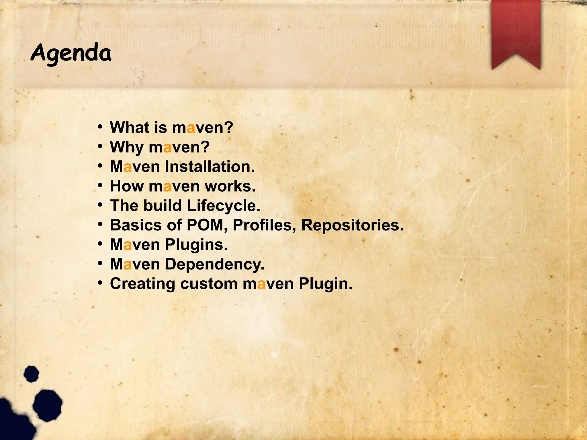 Agenda
q What is maven?
q Why maven?
q Maven Installation.
q How maven works.
q The build Lifecycle.
q Basics of POM, Profiles, Repositories.
q Maven Plugins.
q Maven Dependency.
q Creating custom maven Plugin.
 