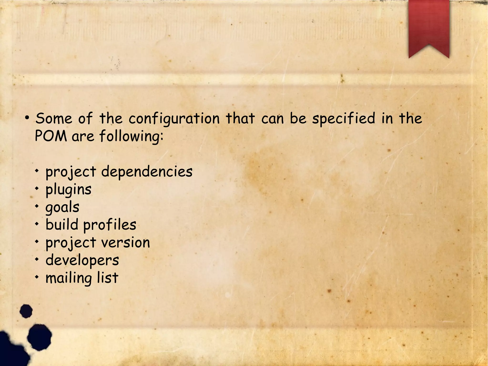 lSome of the configuration that can be specified in the
POM are following:
q project dependencies
q plugins
q goals
q build profiles
q project version
q developers
q mailing list
 