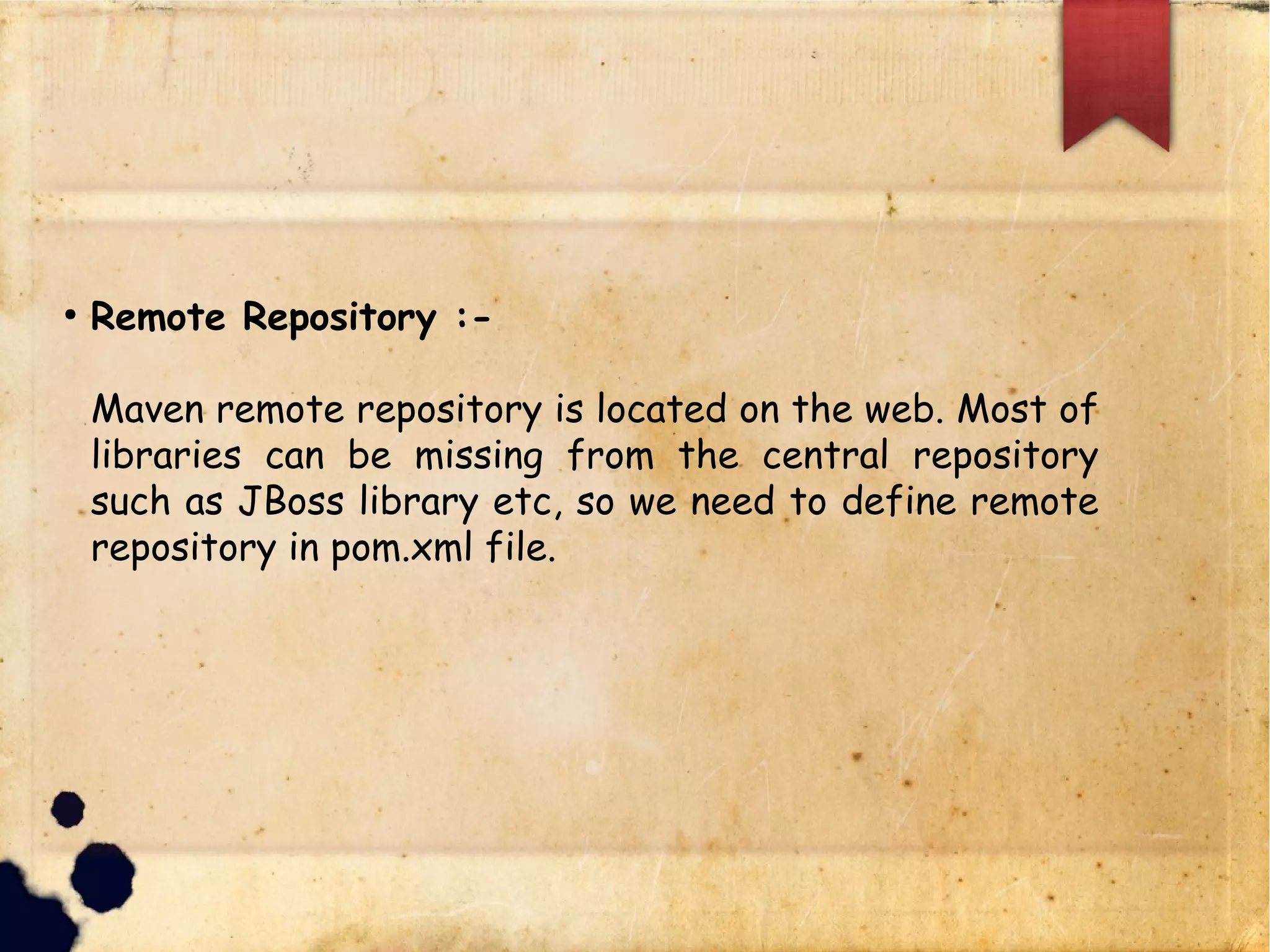 q Remote Repository :-
§ Maven remote repository is located on the web.
Most of libraries can be missing from the central
repository such as JBoss library etc, so we need to
define remote repository in pom.xml file.
 