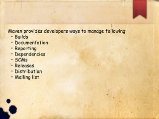 Maven provides developers ways to manage following:
q Builds
q Documentation
q Reporting
q Dependencies
q SCMs
q Releases
q Distribution
q Mailing list
 