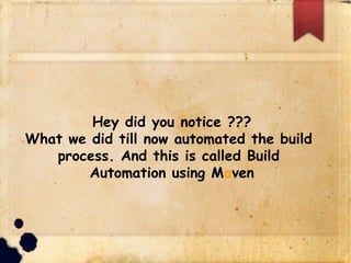 Hey did you notice ???
What we did till now automated the build
process. And this is called Build
Automation using Maven
 