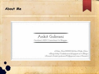 lAbout Me
.about-me{
name: Ankit Gubrani !Sr. AEM Developer;
email-id: ankit.gubrani@codebrains.co.in;
LinkedIn: in.linkedin.com/in/ankitgubrani;
twitter: @ankitgubrani90;
blog: codebrains.blogspot.in;
website : codebrains.co.in;
}
 
