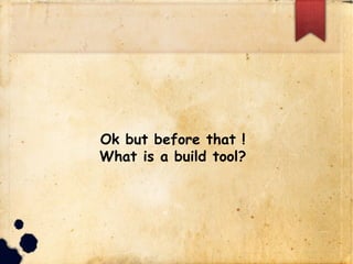 Ok but before that !
What is a build tool?
 