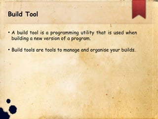 Build Tool
q A build tool is a programming utility that is used when
building a new version of a program.
q Build tools are tools to manage and organise your
builds.
 