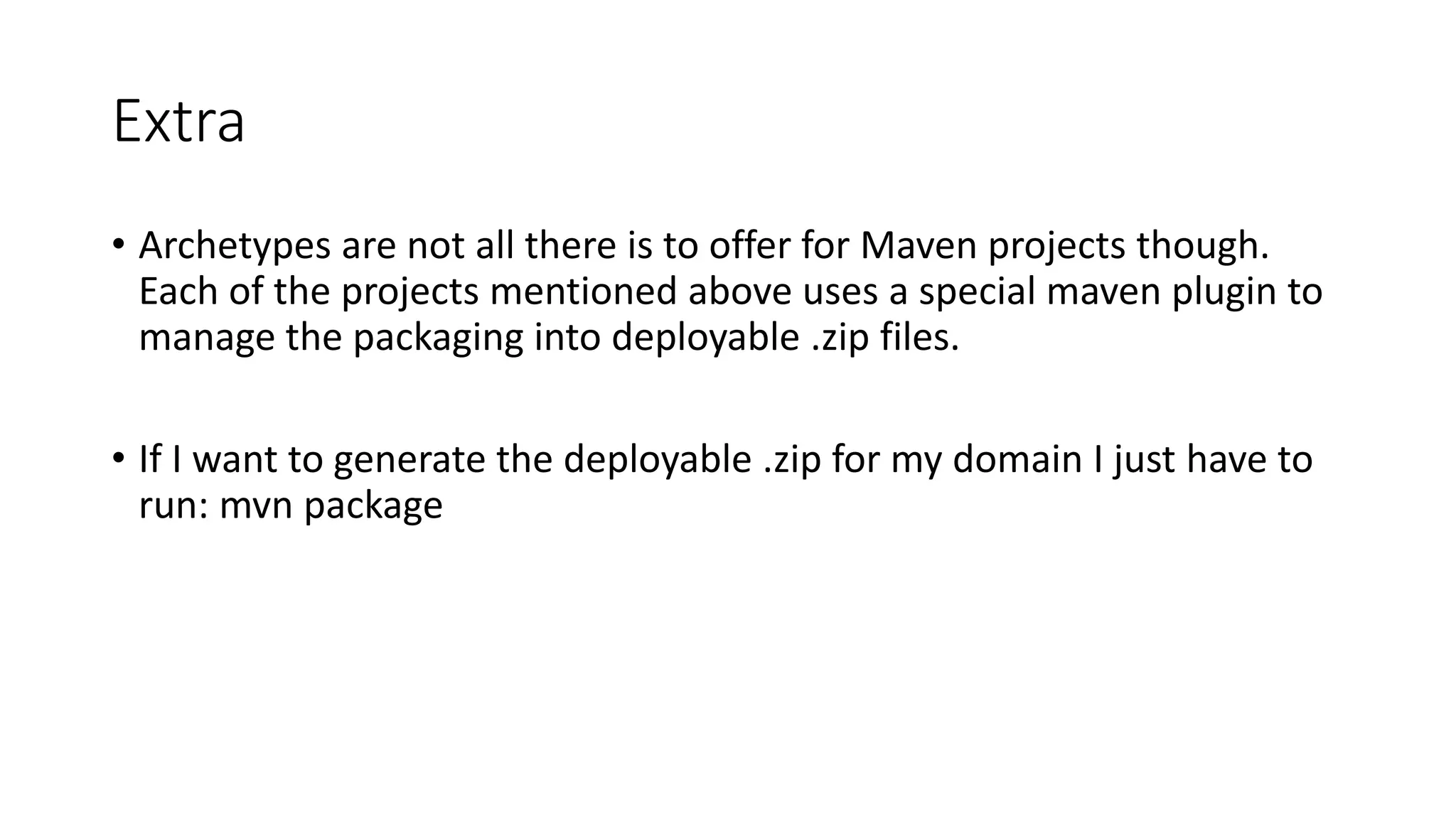 Extra
• Archetypes are not all there is to offer for Maven projects though.
Each of the projects mentioned above uses a special maven plugin to
manage the packaging into deployable .zip files.
• If I want to generate the deployable .zip for my domain I just have to
run: mvn package
 