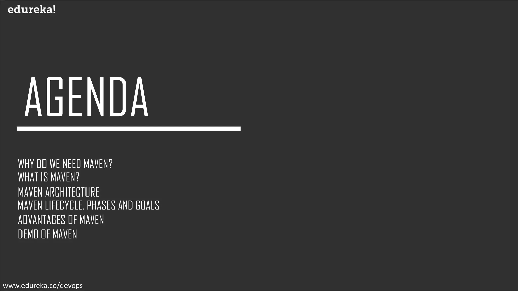 WHAT IS MAVEN?
WHY DO WE NEED MAVEN?
ADVANTAGES OF MAVEN
MAVEN ARCHITECTURE
DEMO OF MAVEN
www.edureka.co/devops
MAVEN LIFECYCLE, PHASES AND GOALS